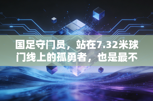 国足守门员,站在7.32米球门线上的孤勇者,也是最不该被骂的普通人 国足守门员,站在7.32米球门线上的孤勇者,也是最不该被骂的普通人