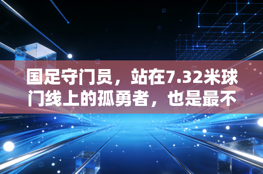 国足守门员，站在7.32米球门线上的孤勇者，也是最不该被骂的普通人