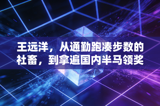 王远洋,从通勤跑凑步数的社畜,到拿遍国内半马领奖台的平民跑神 王远洋,从通勤跑凑步数的社畜,到拿遍国内半马领奖台的平民跑神
