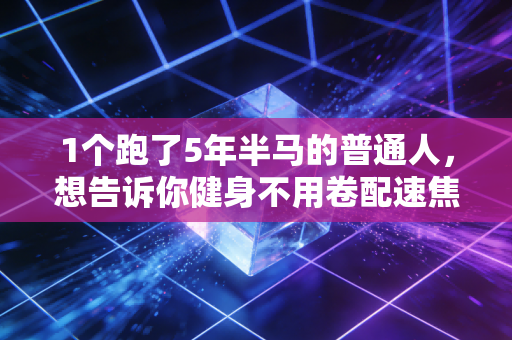 1个跑了5年半马的普通人,想告诉你健身不用卷配速焦虑 1个跑了5年半马的普通人,想告诉你健身不用卷配速焦虑