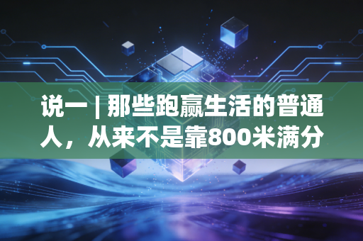 说一 | 那些跑赢生活的普通人,从来不是靠800米满分的天赋 说一 | 那些跑赢生活的普通人,从来不是靠800米满分的天赋