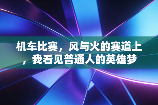 机车比赛,风与火的赛道上,我看见普通人的英雄梦 机车比赛,风与火的赛道上,我看见普通人的英雄梦