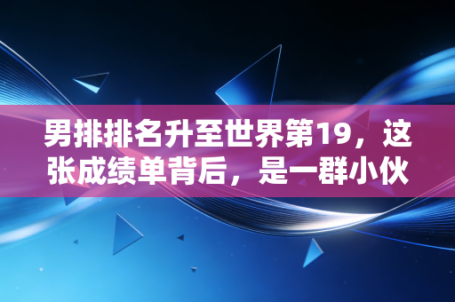 男排排名升至世界第19,这张成绩单背后,是一群小伙子熬了5年的夜拼来的 男排排名升至世界第19,这张成绩单背后,是一群小伙子熬了5年的夜拼来的