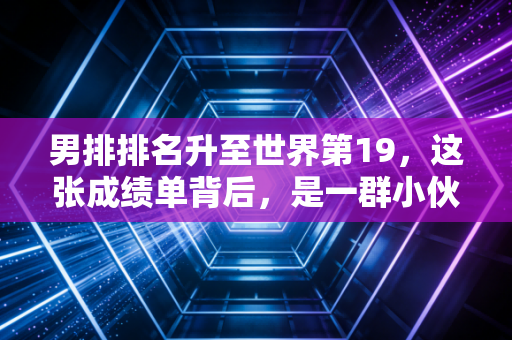 男排排名升至世界第19，这张成绩单背后，是一群小伙子熬了5年的夜拼来的
