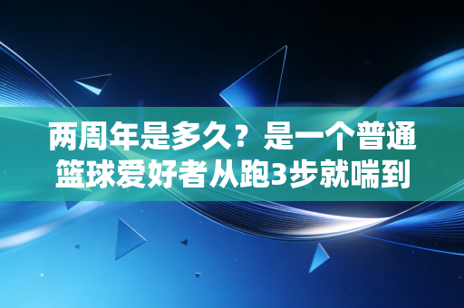 两周年是多久？是一个普通篮球爱好者从跑3步就喘到站上领奖台的730天