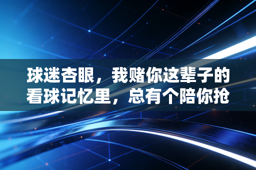 球迷杏眼,我赌你这辈子的看球记忆里,总有个陪你抢遥控器的傻兄弟 球迷杏眼,我赌你这辈子的看球记忆里,总有个陪你抢遥控器的傻兄弟