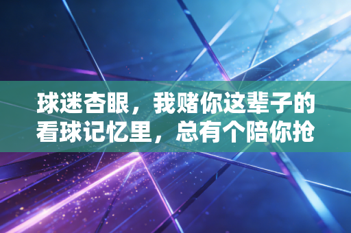 球迷杏眼，我赌你这辈子的看球记忆里，总有个陪你抢遥控器的傻兄弟