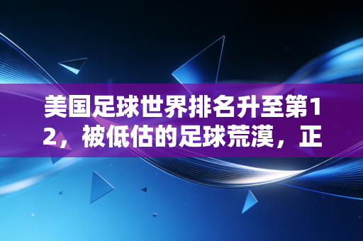 美国足球世界排名升至第12,被低估的足球荒漠,正悄悄长成北美新巨兽 美国足球世界排名升至第12,被低估的足球荒漠,正悄悄长成北美新巨兽