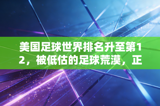 美国足球世界排名升至第12,被低估的足球荒漠,正悄悄长成北美新巨兽 美国足球世界排名升至第12,被低估的足球荒漠,正悄悄长成北美新巨兽