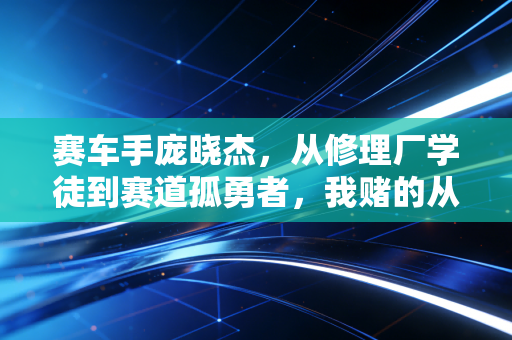 赛车手庞晓杰，从修理厂学徒到赛道孤勇者，我赌的从来不是运气
