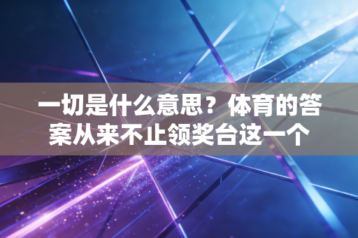 一切是什么意思?体育的答案从来不止领奖台这一个 一切是什么意思?体育的答案从来不止领奖台这一个