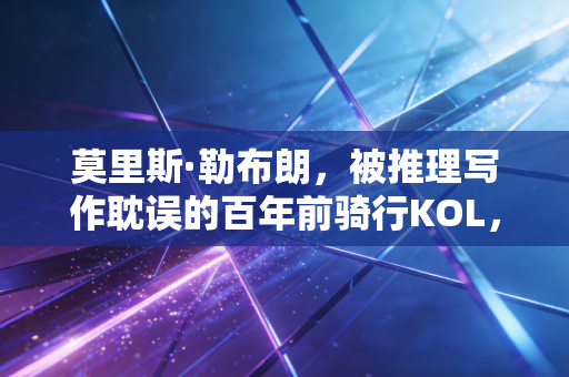 莫里斯·勒布朗,被推理写作耽误的百年前骑行KOL,藏在怪盗绅士背后的体育野望 莫里斯·勒布朗,被推理写作耽误的百年前骑行KOL,藏在怪盗绅士背后的体育野望