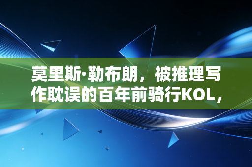 莫里斯·勒布朗,被推理写作耽误的百年前骑行KOL,藏在怪盗绅士背后的体育野望 莫里斯·勒布朗,被推理写作耽误的百年前骑行KOL,藏在怪盗绅士背后的体育野望