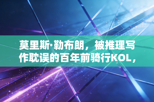 莫里斯·勒布朗，被推理写作耽误的百年前骑行KOL，藏在怪盗绅士背后的体育野望
