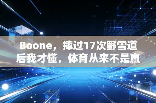 Boone,摔过17次野雪道后我才懂,体育从来不是赢了才算数 Boone,摔过17次野雪道后我才懂,体育从来不是赢了才算数