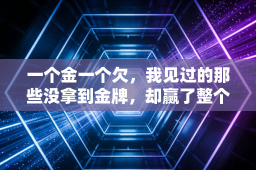 一个金一个欠,我见过的那些没拿到金牌,却赢了整个人生的普通运动员 一个金一个欠,我见过的那些没拿到金牌,却赢了整个人生的普通运动员