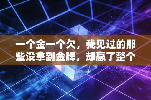 一个金一个欠，我见过的那些没拿到金牌，却赢了整个人生的普通运动员