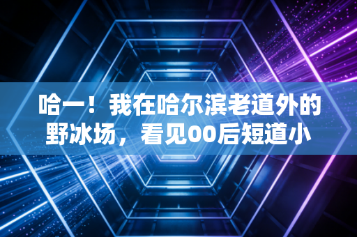 哈一!我在哈尔滨老道外的野冰场,看见00后短道小将把老炮们滑服了 哈一!我在哈尔滨老道外的野冰场,看见00后短道小将把老炮们滑服了