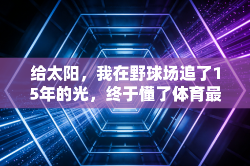 给太阳,我在野球场追了15年的光,终于懂了体育最动人的从来不是赢 给太阳,我在野球场追了15年的光,终于懂了体育最动人的从来不是赢