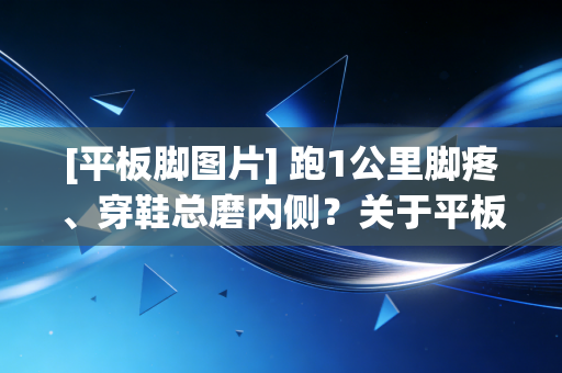 [平板脚图片] 跑1公里脚疼、穿鞋总磨内侧？关于平板脚的这些坑，我劝你早避