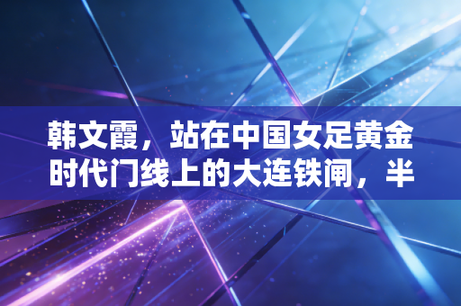 韩文霞,站在中国女足黄金时代门线上的大连铁闸,半生都在为守门而活 韩文霞,站在中国女足黄金时代门线上的大连铁闸,半生都在为守门而活