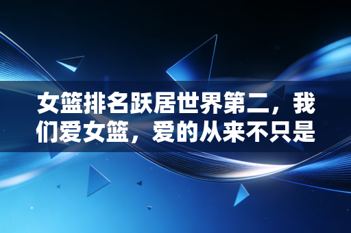 女篮排名跃居世界第二,我们爱女篮,爱的从来不只是一份榜单 女篮排名跃居世界第二,我们爱女篮,爱的从来不只是一份榜单