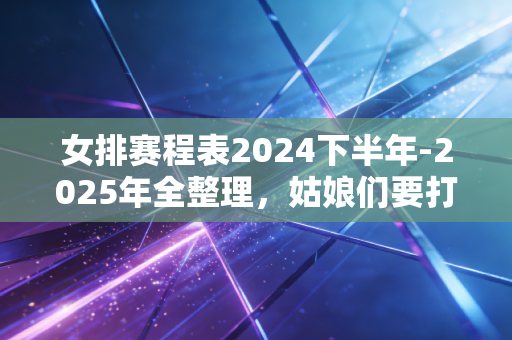 女排赛程表2024下半年-2025年全整理,姑娘们要打的每一场球,都是我们的生活打气符 女排赛程表2024下半年-2025年全整理,姑娘们要打的每一场球,都是我们的生活打气符