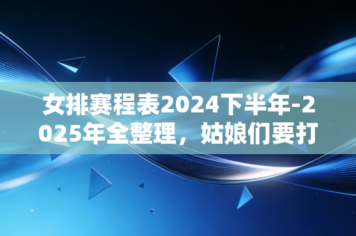 女排赛程表2024下半年-2025年全整理，姑娘们要打的每一场球，都是我们的生活打气符