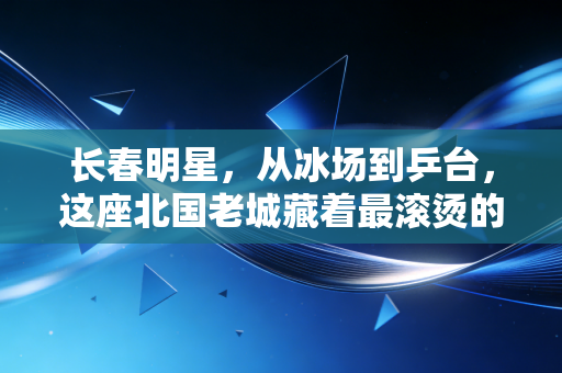 长春明星,从冰场到乒台,这座北国老城藏着最滚烫的体育魂 长春明星,从冰场到乒台,这座北国老城藏着最滚烫的体育魂