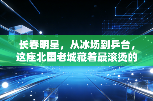 长春明星,从冰场到乒台,这座北国老城藏着最滚烫的体育魂 长春明星,从冰场到乒台,这座北国老城藏着最滚烫的体育魂