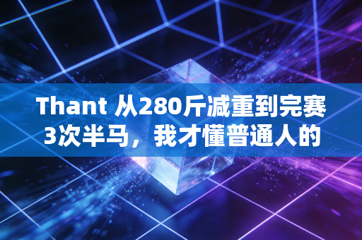 Thant 从280斤减重到完赛3次半马,我才懂普通人的体育从来不需要赢过谁 Thant 从280斤减重到完赛3次半马,我才懂普通人的体育从来不需要赢过谁