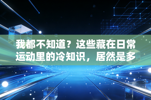 我都不知道？这些藏在日常运动里的冷知识，居然是多数人踩过的健康大坑