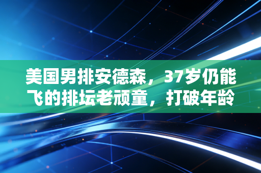 美国男排安德森,37岁仍能飞的排坛老顽童,打破年龄焦虑的活样本 美国男排安德森,37岁仍能飞的排坛老顽童,打破年龄焦虑的活样本
