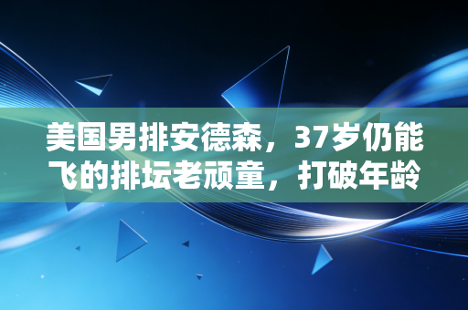 美国男排安德森,37岁仍能飞的排坛老顽童,打破年龄焦虑的活样本 美国男排安德森,37岁仍能飞的排坛老顽童,打破年龄焦虑的活样本