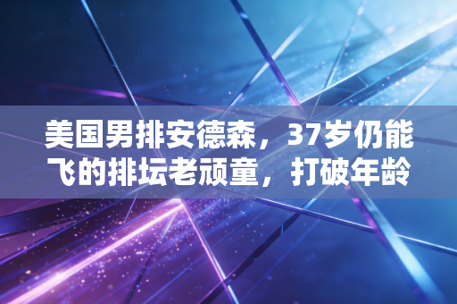 美国男排安德森，37岁仍能飞的排坛老顽童，打破年龄焦虑的活样本