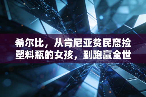 希尔比,从肯尼亚贫民窟捡塑料瓶的女孩,到跑赢全世界的马拉松女王 希尔比,从肯尼亚贫民窟捡塑料瓶的女孩,到跑赢全世界的马拉松女王
