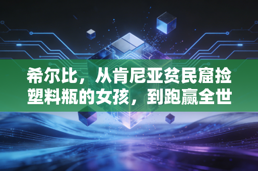 希尔比，从肯尼亚贫民窟捡塑料瓶的女孩，到跑赢全世界的马拉松女王