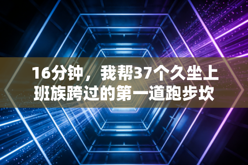 16分钟,我帮37个久坐上班族跨过的第一道跑步坎 16分钟,我帮37个久坐上班族跨过的第一道跑步坎