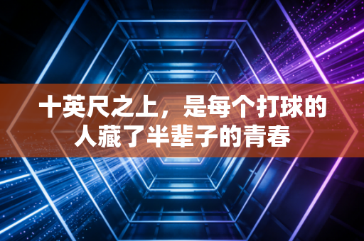 十英尺之上,是每个打球的人藏了半辈子的青春 十英尺之上,是每个打球的人藏了半辈子的青春