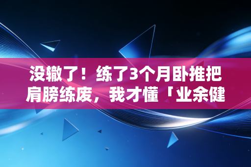 没辙了！练了3个月卧推把肩膀练废，我才懂「业余健身别硬蹭专业训练逻辑」是句真心话