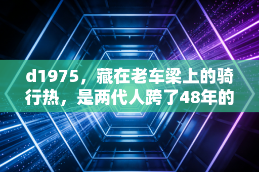 d1975,藏在老车梁上的骑行热,是两代人跨了48年的体育浪漫 d1975,藏在老车梁上的骑行热,是两代人跨了48年的体育浪漫
