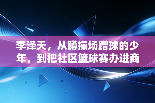 李泽天,从蹲操场蹭球的少年,到把社区篮球赛办进商圈的草根体育摆渡人 李泽天,从蹲操场蹭球的少年,到把社区篮球赛办进商圈的草根体育摆渡人