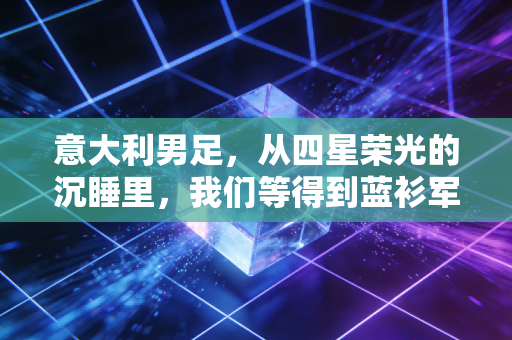 意大利男足，从四星荣光的沉睡里，我们等得到蓝衫军的盛夏吗？