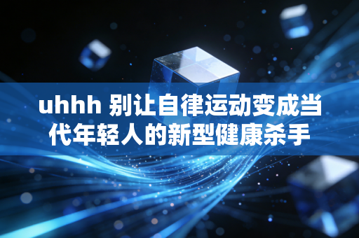 uhhh 别让自律运动变成当代年轻人的新型健康杀手 uhhh 别让自律运动变成当代年轻人的新型健康杀手