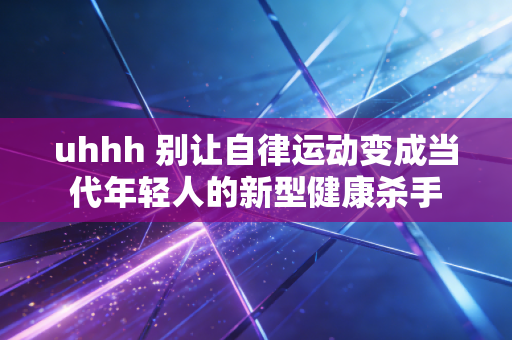 uhhh 别让自律运动变成当代年轻人的新型健康杀手 uhhh 别让自律运动变成当代年轻人的新型健康杀手