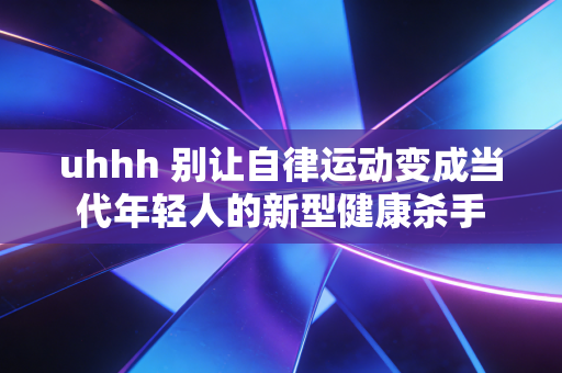 uhhh 别让自律运动变成当代年轻人的新型健康杀手