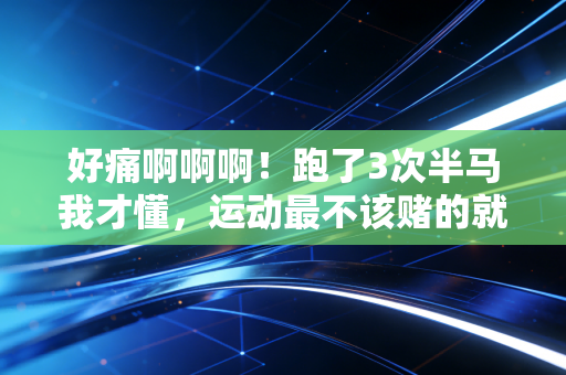 好痛啊啊啊!跑了3次半马我才懂,运动最不该赌的就是忍忍就好 好痛啊啊啊!跑了3次半马我才懂,运动最不该赌的就是忍忍就好