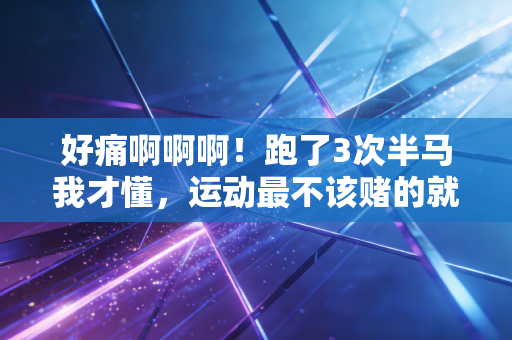好痛啊啊啊！跑了3次半马我才懂，运动最不该赌的就是忍忍就好