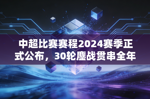 中超比赛赛程2024赛季正式公布,30轮鏖战贯串全年,市井烟火里的中国足球沉浮录 中超比赛赛程2024赛季正式公布,30轮鏖战贯串全年,市井烟火里的中国足球沉浮录