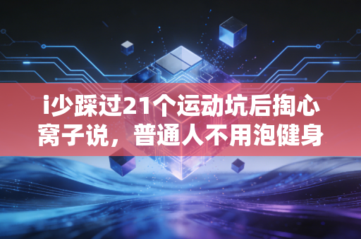 i少踩过21个运动坑后掏心窝子说,普通人不用泡健身房饿肚子,动起来就比啥都强 i少踩过21个运动坑后掏心窝子说,普通人不用泡健身房饿肚子,动起来就比啥都强